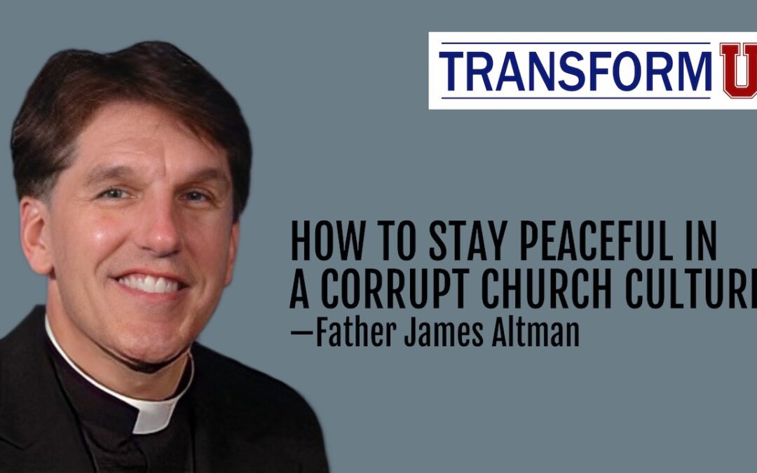 TransformU— How To Stay Peaceful in a Corrupt Church Culture With Fr. James Altman